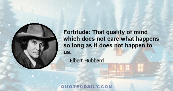 Fortitude: That quality of mind which does not care what happens so long as it does not happen to us.