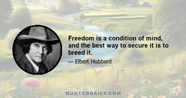 Freedom is a condition of mind, and the best way to secure it is to breed it.