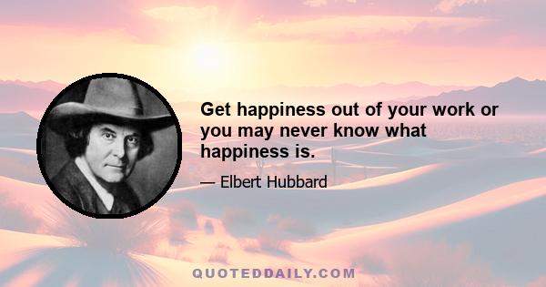 Get happiness out of your work or you may never know what happiness is.