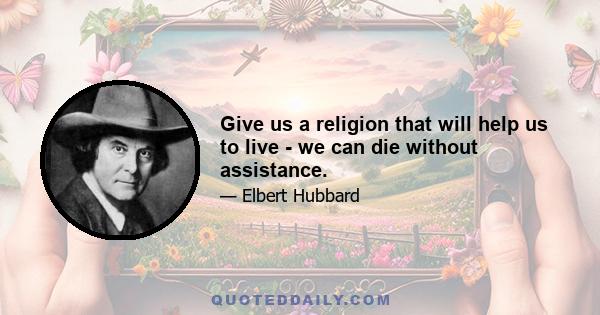 Give us a religion that will help us to live - we can die without assistance.