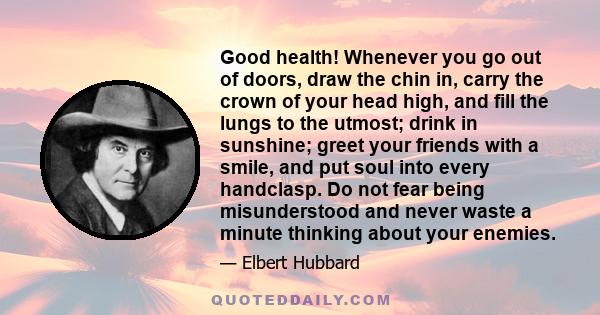 Good health! Whenever you go out of doors, draw the chin in, carry the crown of your head high, and fill the lungs to the utmost; drink in sunshine; greet your friends with a smile, and put soul into every handclasp. Do 