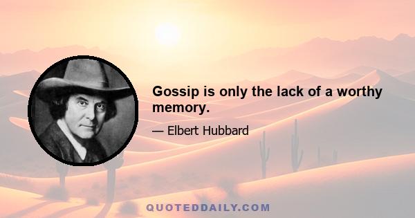 Gossip is only the lack of a worthy memory.