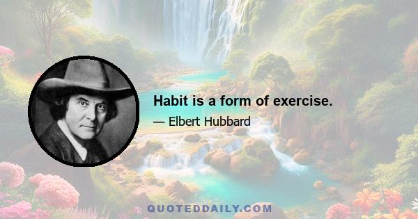 Habit is a form of exercise.