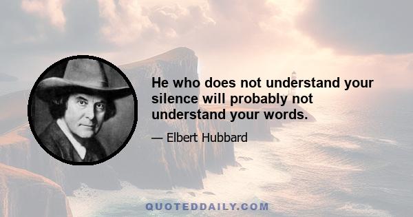 He who does not understand your silence will probably not understand your words.