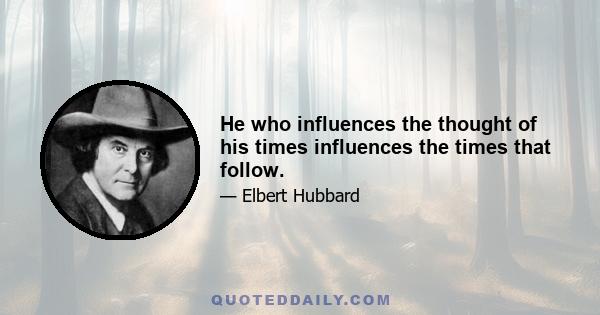 He who influences the thought of his times influences the times that follow.