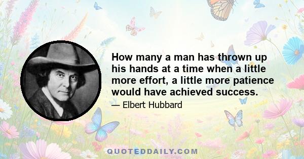 How many a man has thrown up his hands at a time when a little more effort, a little more patience would have achieved success.