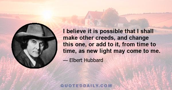 I believe it is possible that I shall make other creeds, and change this one, or add to it, from time to time, as new light may come to me.