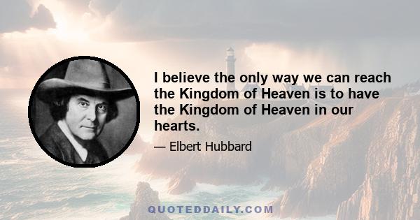 I believe the only way we can reach the Kingdom of Heaven is to have the Kingdom of Heaven in our hearts.