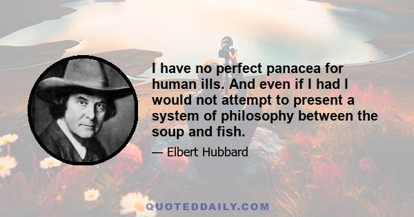 I have no perfect panacea for human ills. And even if I had I would not attempt to present a system of philosophy between the soup and fish.