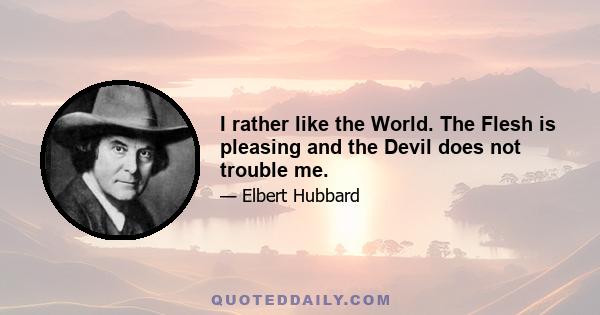 I rather like the World. The Flesh is pleasing and the Devil does not trouble me.