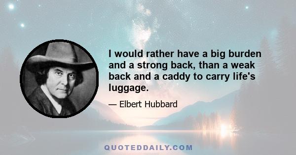 I would rather have a big burden and a strong back, than a weak back and a caddy to carry life's luggage.