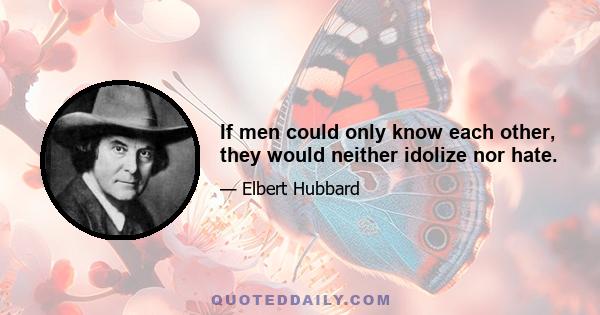 If men could only know each other, they would neither idolize nor hate.