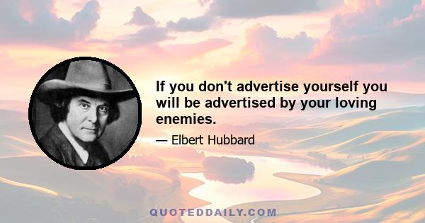 If you don't advertise yourself you will be advertised by your loving enemies.