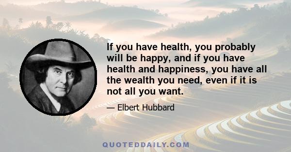 If you have health, you probably will be happy, and if you have health and happiness, you have all the wealth you need, even if it is not all you want.