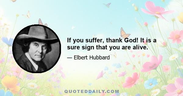 If you suffer, thank God! It is a sure sign that you are alive.