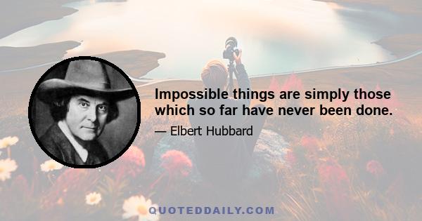 Impossible things are simply those which so far have never been done.