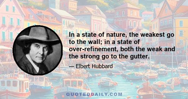 In a state of nature, the weakest go to the wall; in a state of over-refinement, both the weak and the strong go to the gutter.