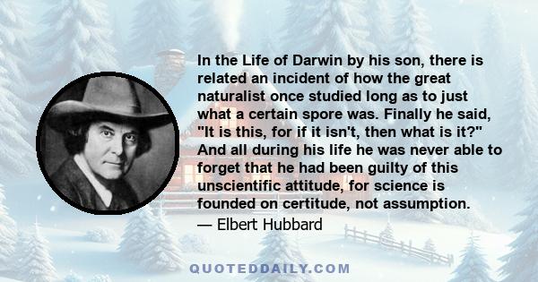 In the Life of Darwin by his son, there is related an incident of how the great naturalist once studied long as to just what a certain spore was. Finally he said, It is this, for if it isn't, then what is it? And all