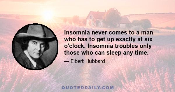 Insomnia never comes to a man who has to get up exactly at six o'clock. Insomnia troubles only those who can sleep any time.