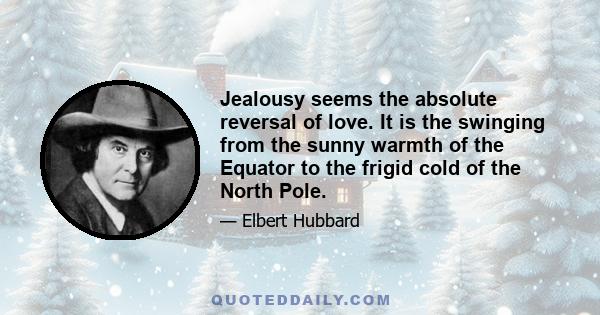 Jealousy seems the absolute reversal of love. It is the swinging from the sunny warmth of the Equator to the frigid cold of the North Pole.