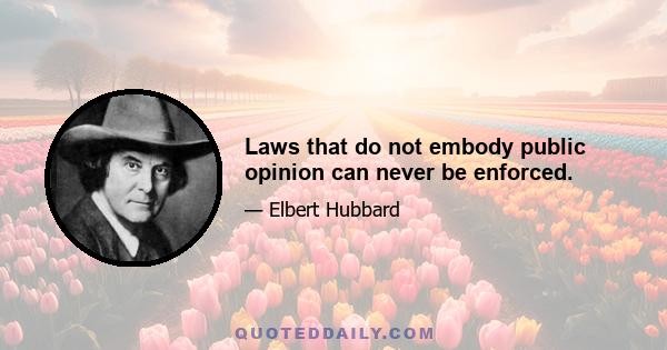 Laws that do not embody public opinion can never be enforced.