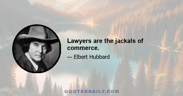 Lawyers are the jackals of commerce.