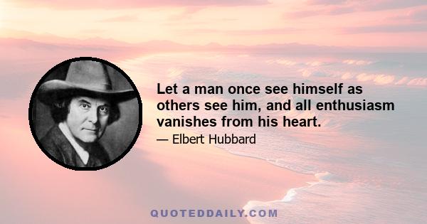 Let a man once see himself as others see him, and all enthusiasm vanishes from his heart.