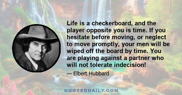 Life is a checkerboard, and the player opposite you is time. If you hesitate before moving, or neglect to move promptly, your men will be wiped off the board by time. You are playing against a partner who will not