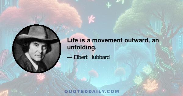 Life is a movement outward, an unfolding.