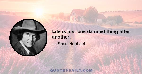 Life is just one damned thing after another.