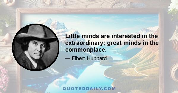 Little minds are interested in the extraordinary; great minds in the commonplace.