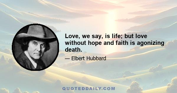 Love, we say, is life; but love without hope and faith is agonizing death.