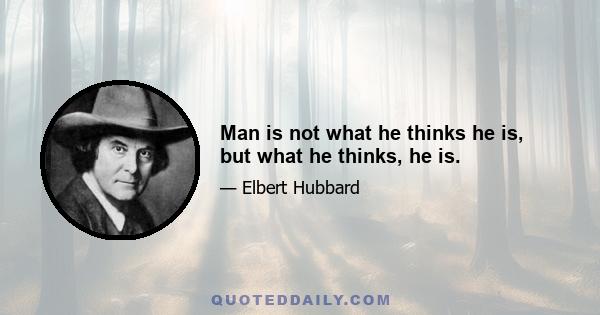 Man is not what he thinks he is, but what he thinks, he is.