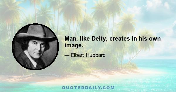 Man, like Deity, creates in his own image.