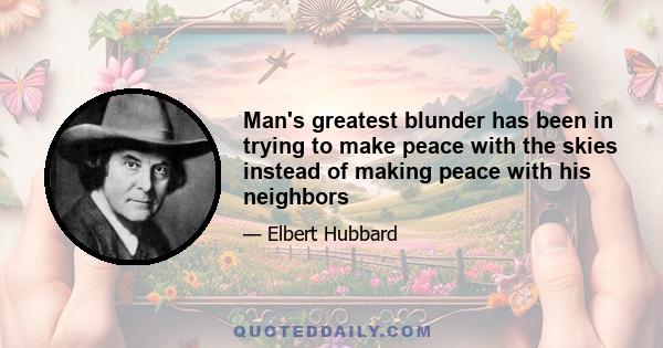 Man's greatest blunder has been in trying to make peace with the skies instead of making peace with his neighbors