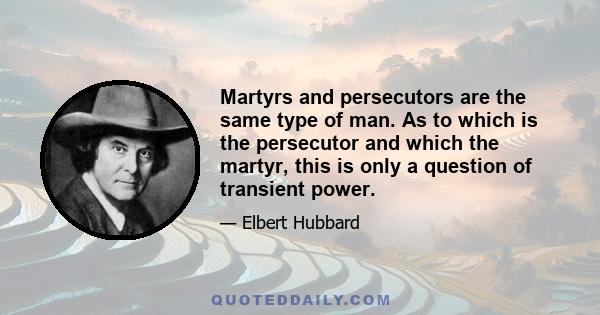 Martyrs and persecutors are the same type of man. As to which is the persecutor and which the martyr, this is only a question of transient power.