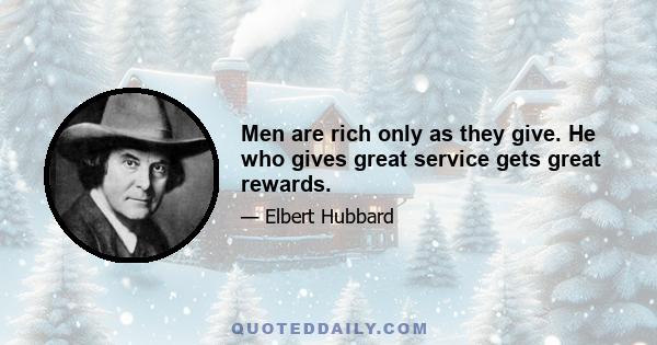 Men are rich only as they give. He who gives great service gets great rewards.