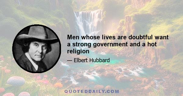 Men whose lives are doubtful want a strong government and a hot religion