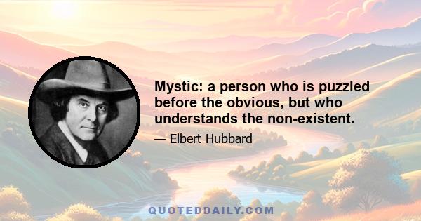 Mystic: a person who is puzzled before the obvious, but who understands the non-existent.