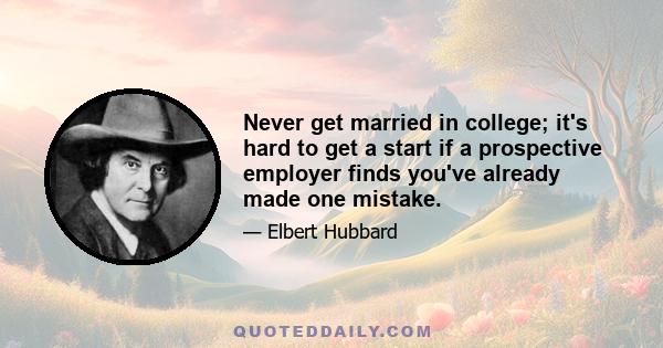 Never get married in college; it's hard to get a start if a prospective employer finds you've already made one mistake.