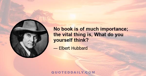 No book is of much importance; the vital thing is, What do you yourself think?