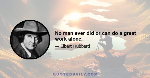 No man ever did or can do a great work alone.