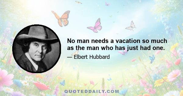 No man needs a vacation so much as the man who has just had one.