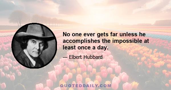 No one ever gets far unless he accomplishes the impossible at least once a day.