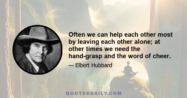 Often we can help each other most by leaving each other alone; at other times we need the hand-grasp and the word of cheer.