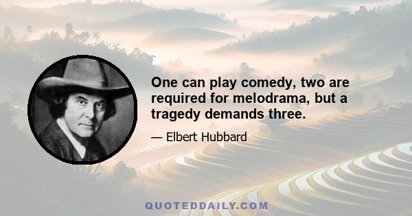 One can play comedy, two are required for melodrama, but a tragedy demands three.