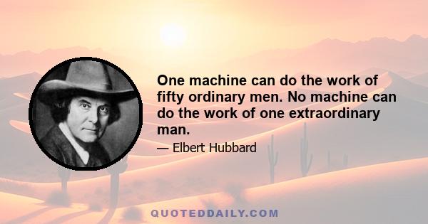 One machine can do the work of fifty ordinary men. No machine can do the work of one extraordinary man.