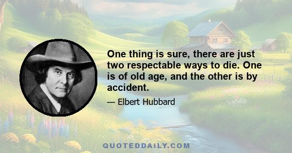 One thing is sure, there are just two respectable ways to die. One is of old age, and the other is by accident.