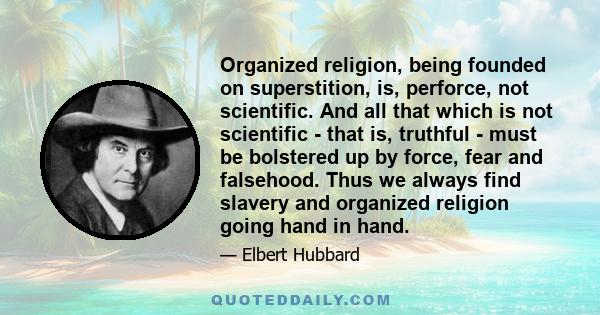 Organized religion, being founded on superstition, is, perforce, not scientific. And all that which is not scientific - that is, truthful - must be bolstered up by force, fear and falsehood. Thus we always find slavery