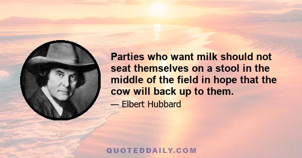 Parties who want milk should not seat themselves on a stool in the middle of the field in hope that the cow will back up to them.